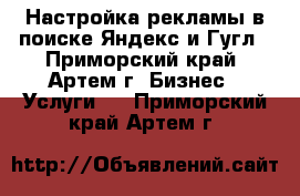 Настройка рекламы в поиске Яндекс и Гугл - Приморский край, Артем г. Бизнес » Услуги   . Приморский край,Артем г.